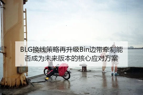 BLG换线策略再升级Bin边带牵制能否成为未来版本的核心应对方案