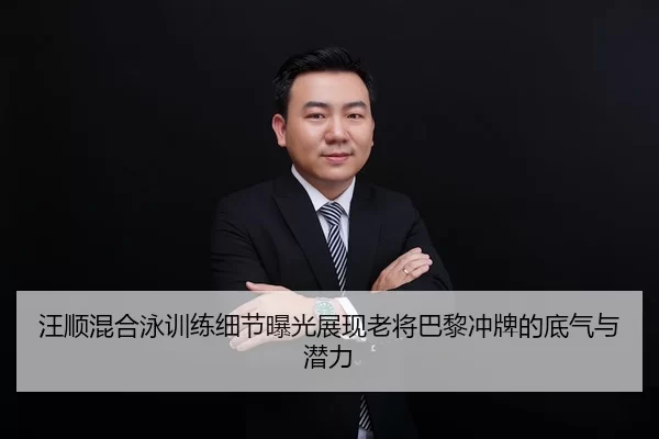 汪顺混合泳训练细节曝光展现老将巴黎冲牌的底气与潜力