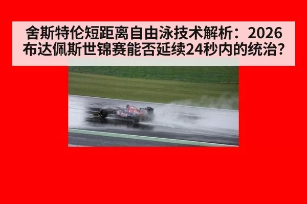 舍斯特伦短距离自由泳技术解析：2026布达佩斯世锦赛能否延续24秒内的统治？