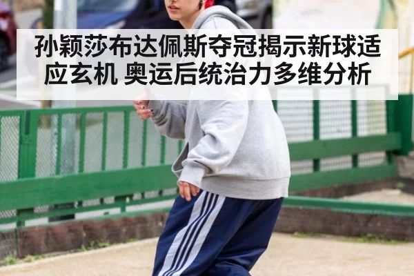 孙颖莎布达佩斯夺冠揭示新球适应玄机 奥运后统治力多维分析
