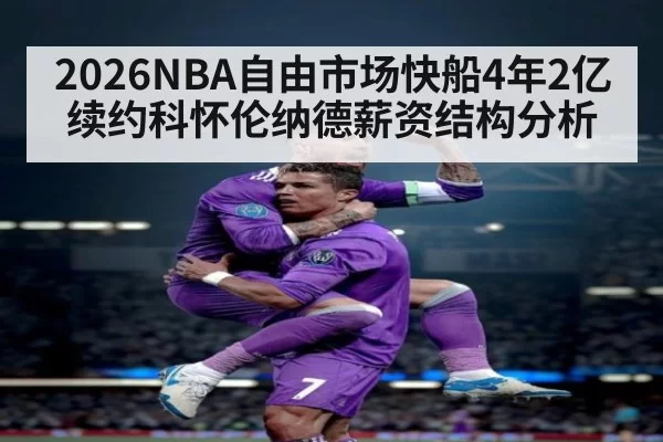 2026NBA自由市场快船4年2亿续约科怀伦纳德薪资结构分析
