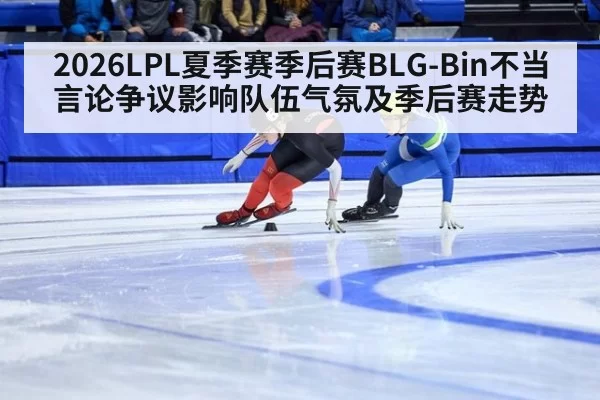 2026LPL夏季赛季后赛BLG-Bin不当言论争议影响队伍气氛及季后赛走势