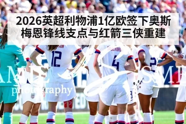 2026英超利物浦1亿欧签下奥斯梅恩锋线支点与红箭三侠重建