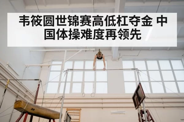 韦筱圆世锦赛高低杠夺金 中国体操难度再领先