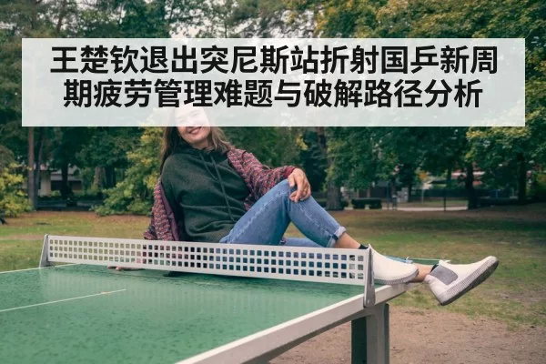 王楚钦退出突尼斯站折射国乒新周期疲劳管理难题与破解路径分析