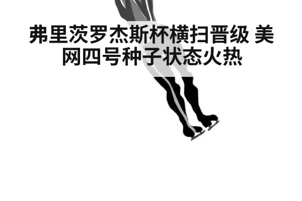 弗里茨罗杰斯杯横扫晋级 美网四号种子状态火热