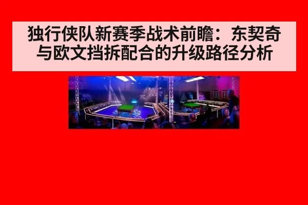 独行侠队新赛季战术前瞻：东契奇与欧文挡拆配合的升级路径分析