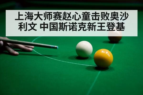 上海大师赛赵心童击败奥沙利文 中国斯诺克新王登基