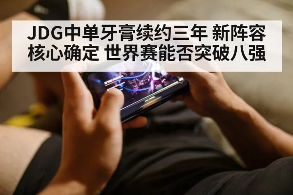 JDG中单牙膏续约三年 新阵容核心确定 世界赛能否突破八强