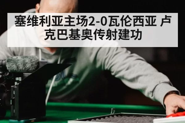 塞维利亚主场2-0瓦伦西亚 卢克巴基奥传射建功
