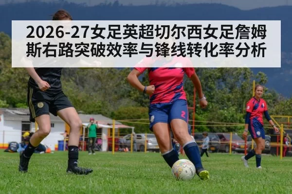 2026-27女足英超切尔西女足詹姆斯右路突破效率与锋线转化率分析